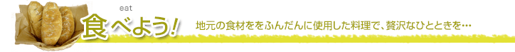 食べよう！（地元の食材をふんだんに使用した料理で、贅沢なひとときを・・・）